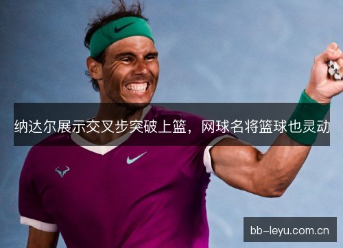 纳达尔展示交叉步突破上篮，网球名将篮球也灵动