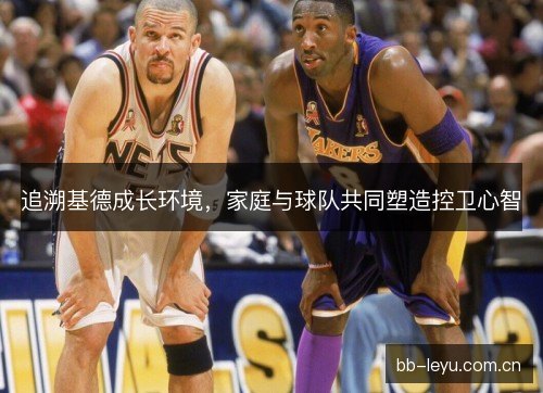 追溯基德成长环境，家庭与球队共同塑造控卫心智