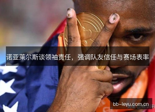 诺亚莱尔斯谈领袖责任，强调队友信任与赛场表率