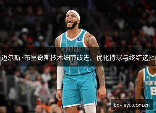迈尔斯·布里奇斯技术细节改进，优化持球与终结选择