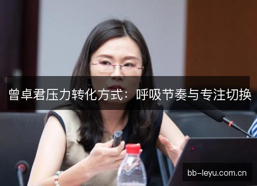 曾卓君压力转化方式:呼吸节奏与专注切换 曾卓君压力转化方式:呼吸节奏与专注切换