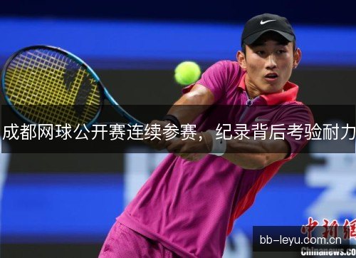 成都网球公开赛连续参赛，纪录背后考验耐力