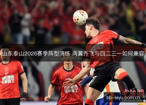 山东泰山2026赛季阵型演练 两翼齐飞与四二三一如何兼容
