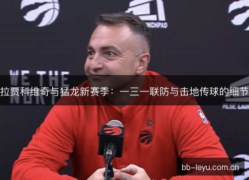 拉贾科维奇与猛龙新赛季：一三一联防与击地传球的细节